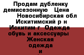 Продам дубленку демисезонную › Цена ­ 3 000 - Новосибирская обл., Искитимский р-н, Искитим г. Одежда, обувь и аксессуары » Женская одежда и обувь   . Новосибирская обл.